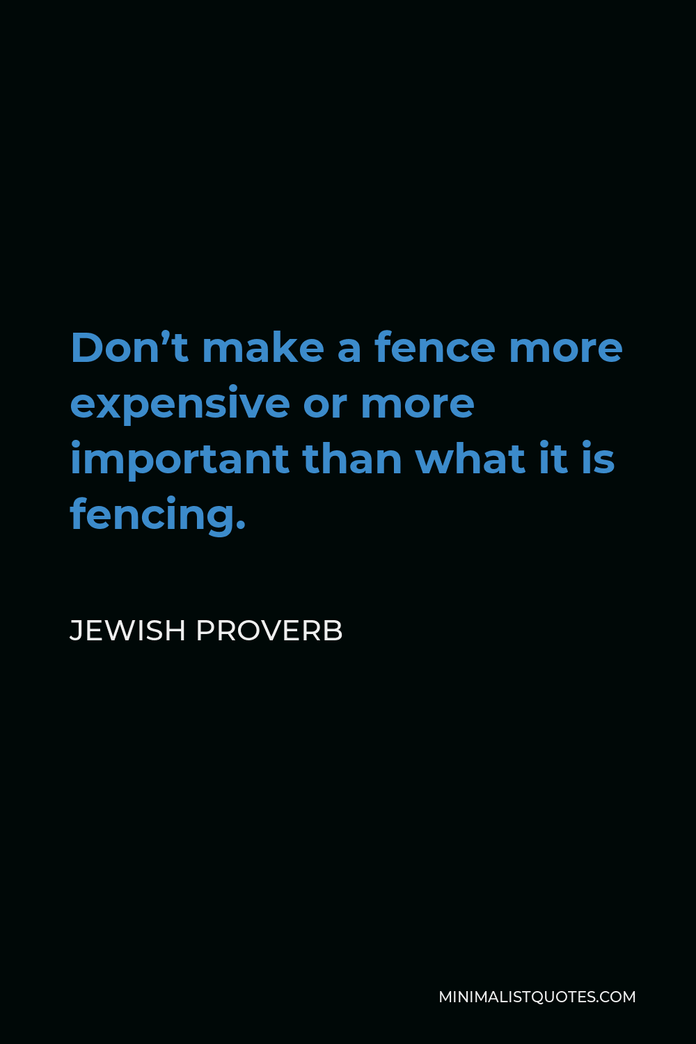 Jewish Proverb Quote - Don’t make a fence more expensive or more important than what it is fencing.