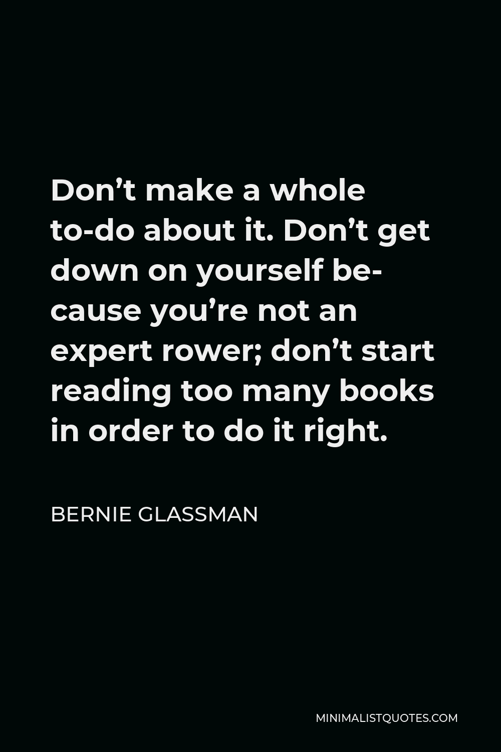 Bernie Glassman Quote - Don’t make a whole to-do about it. Don’t get down on yourself be- cause you’re not an expert rower; don’t start reading too many books in order to do it right.