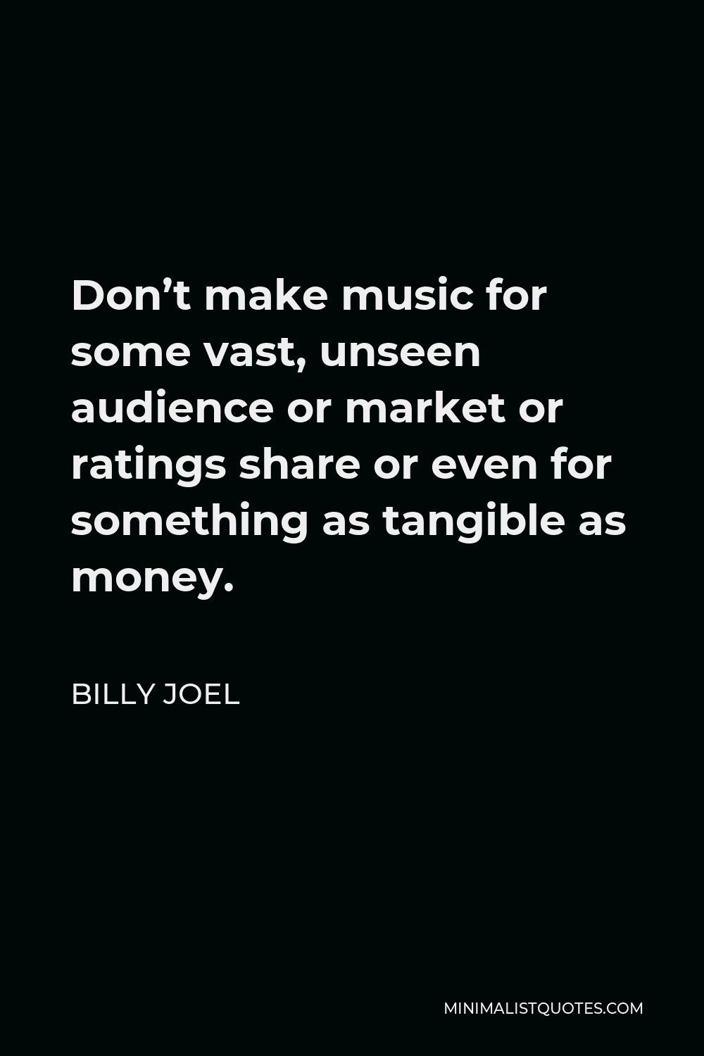 Billy Joel Quote - Don’t make music for some vast, unseen audience or market or ratings share or even for something as tangible as money.