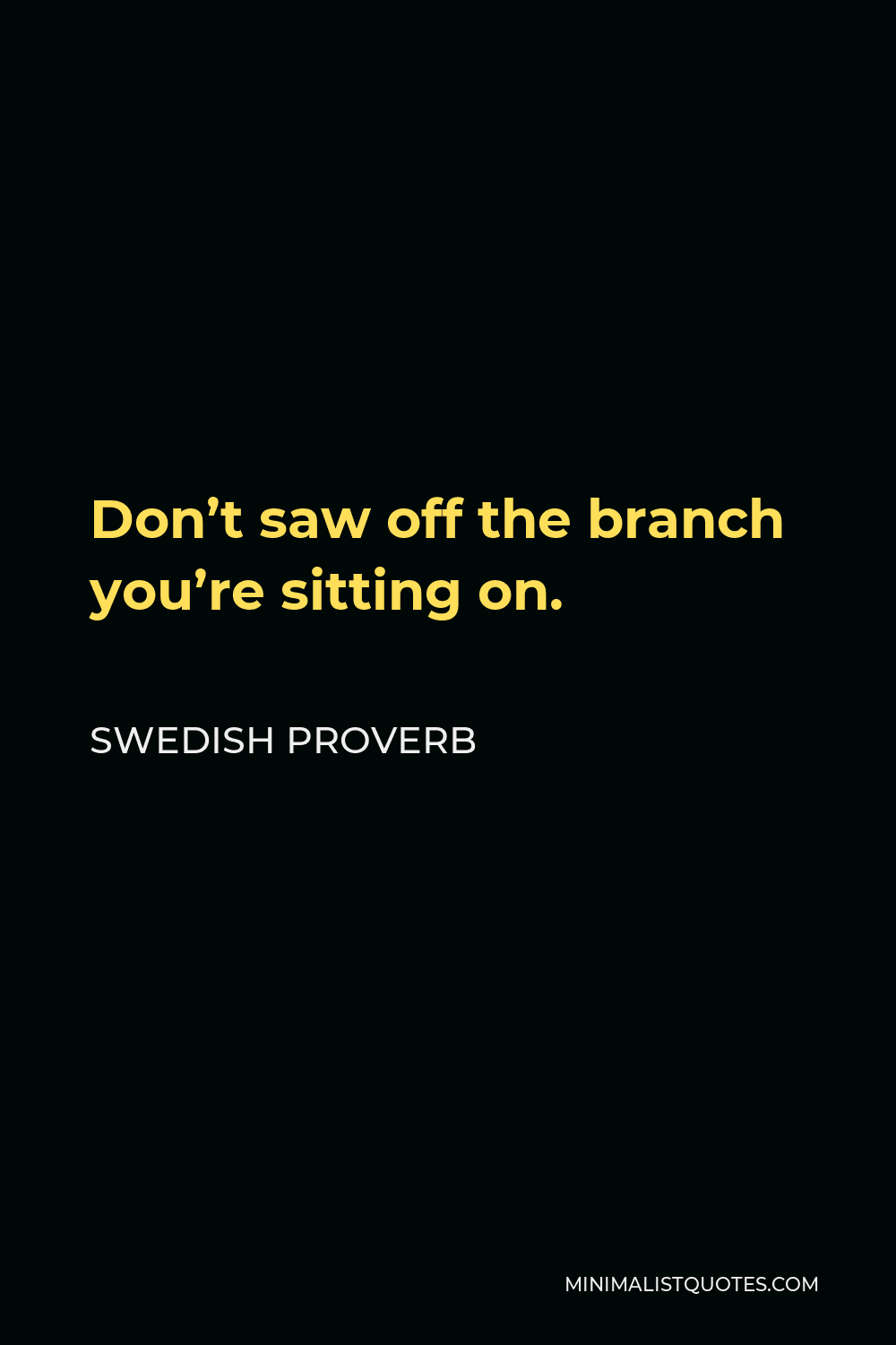 Swedish Proverb Quote - Don’t saw off the branch you’re sitting on.