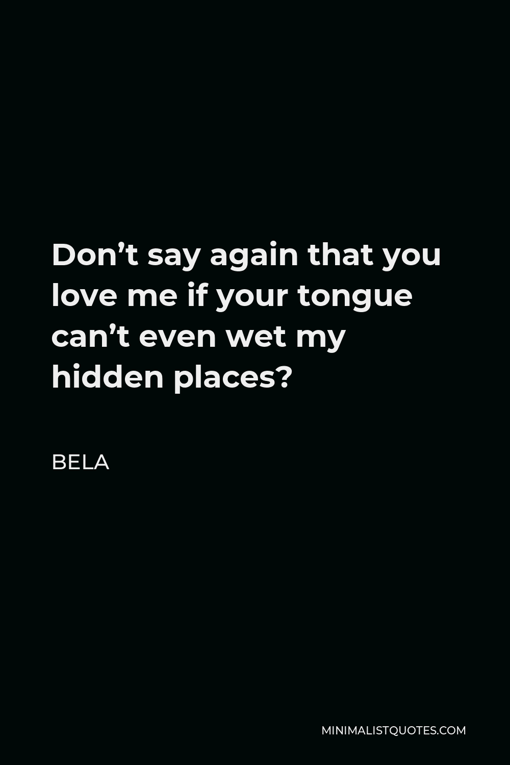 Bela Quote - Don’t say again that you love me if your tongue can’t even wet my hidden places?