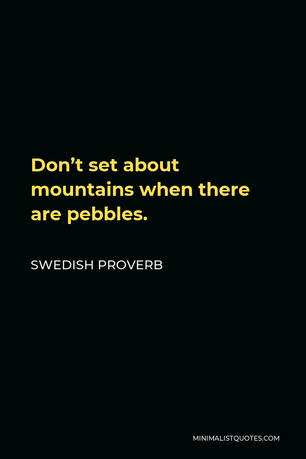 Swedish Proverb Quote - Don’t set about mountains when there are pebbles.