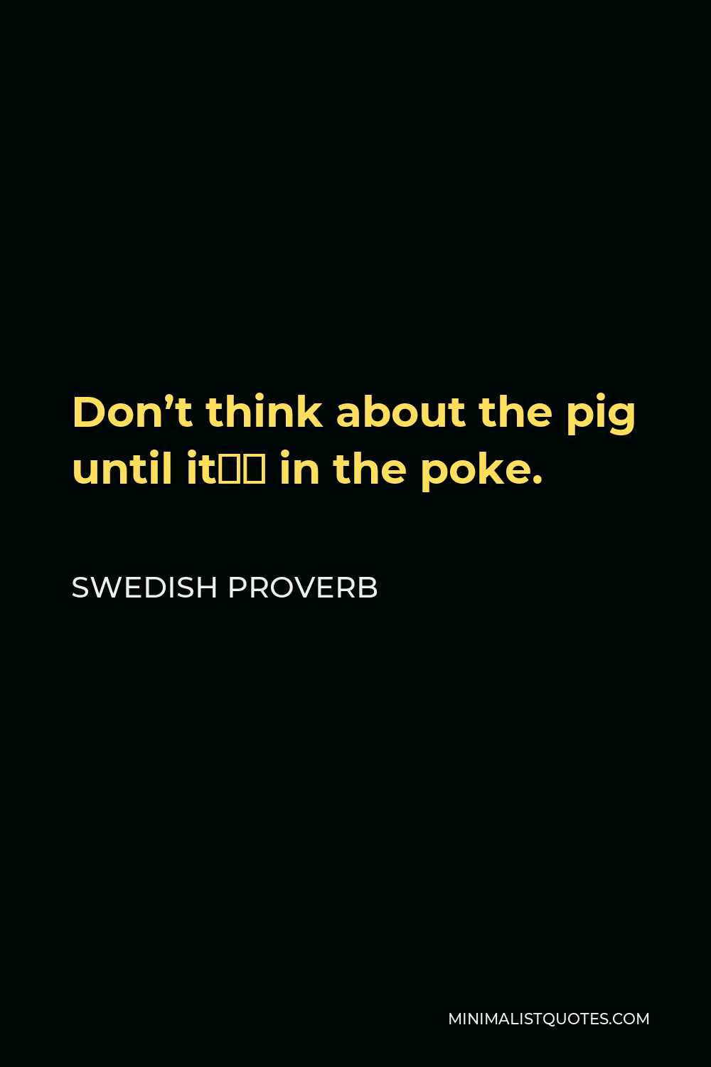 Swedish Proverb Quote - Don’t think about the pig until it’s in the poke.