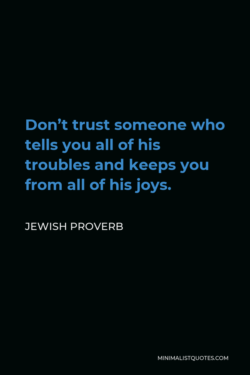Jewish Proverb Quote - Don’t trust someone who tells you all of his troubles and keeps you from all of his joys.