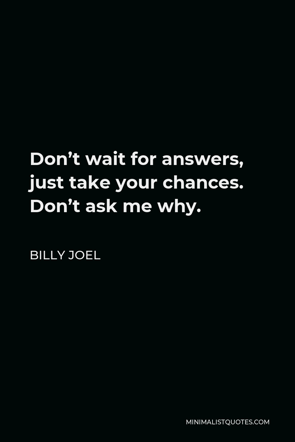 Billy Joel Quote - Don’t wait for answers, just take your chances. Don’t ask me why.