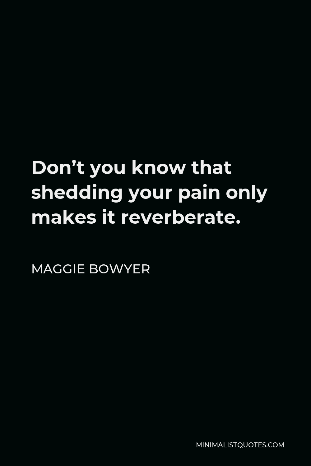 Maggie Bowyer Quote - Don’t you know that shedding your pain only makes it reverberate.
