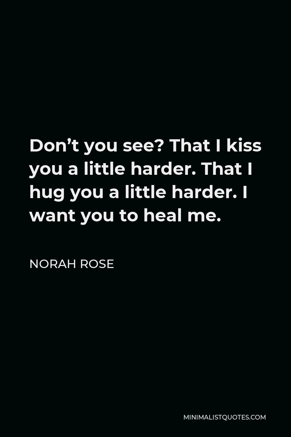 Norah Rose Quote - Don’t you see? That I kiss you a little harder. That I hug you a little harder. I want you to heal me.
