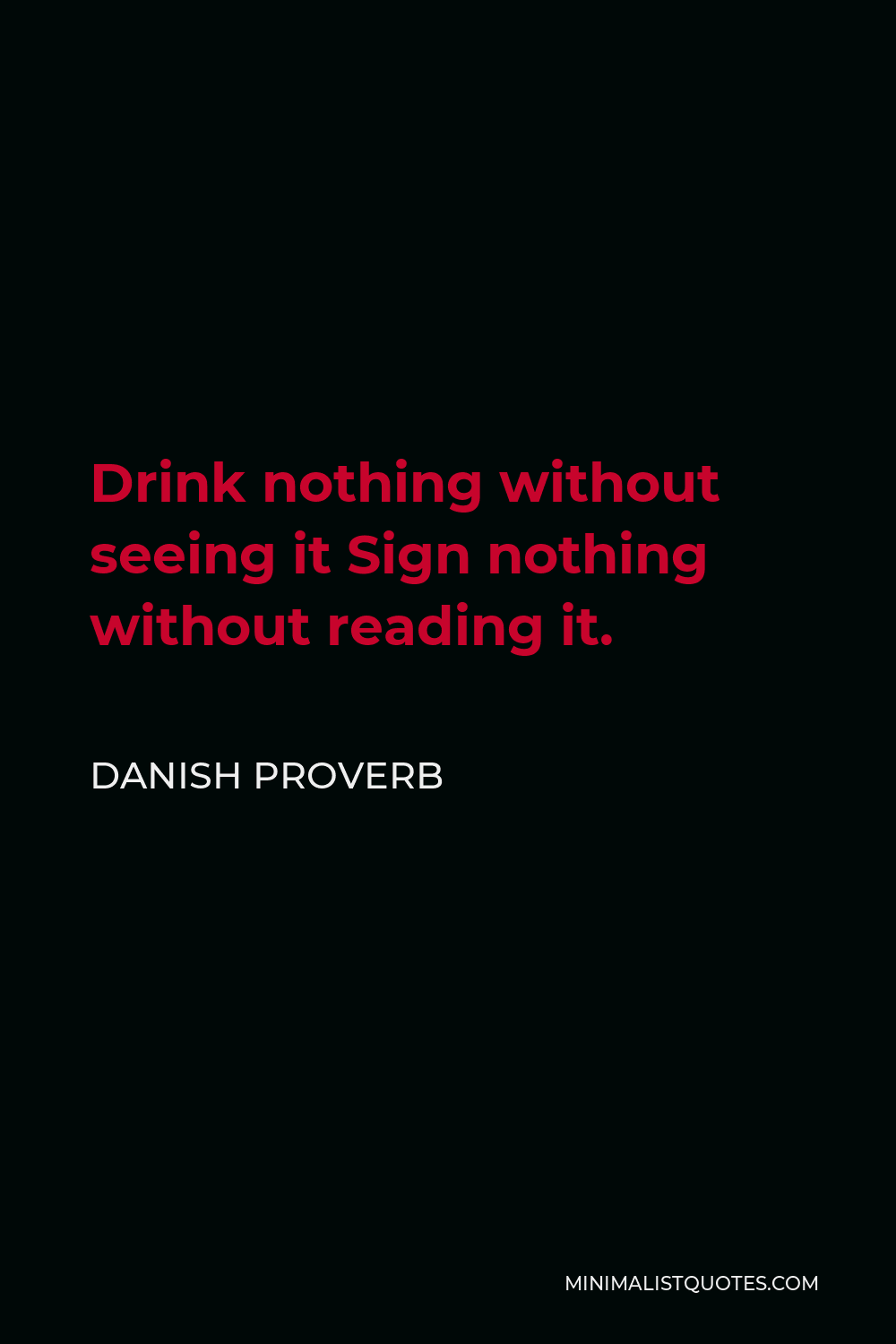 Danish Proverb Quote - Drink nothing without seeing it Sign nothing without reading it.
