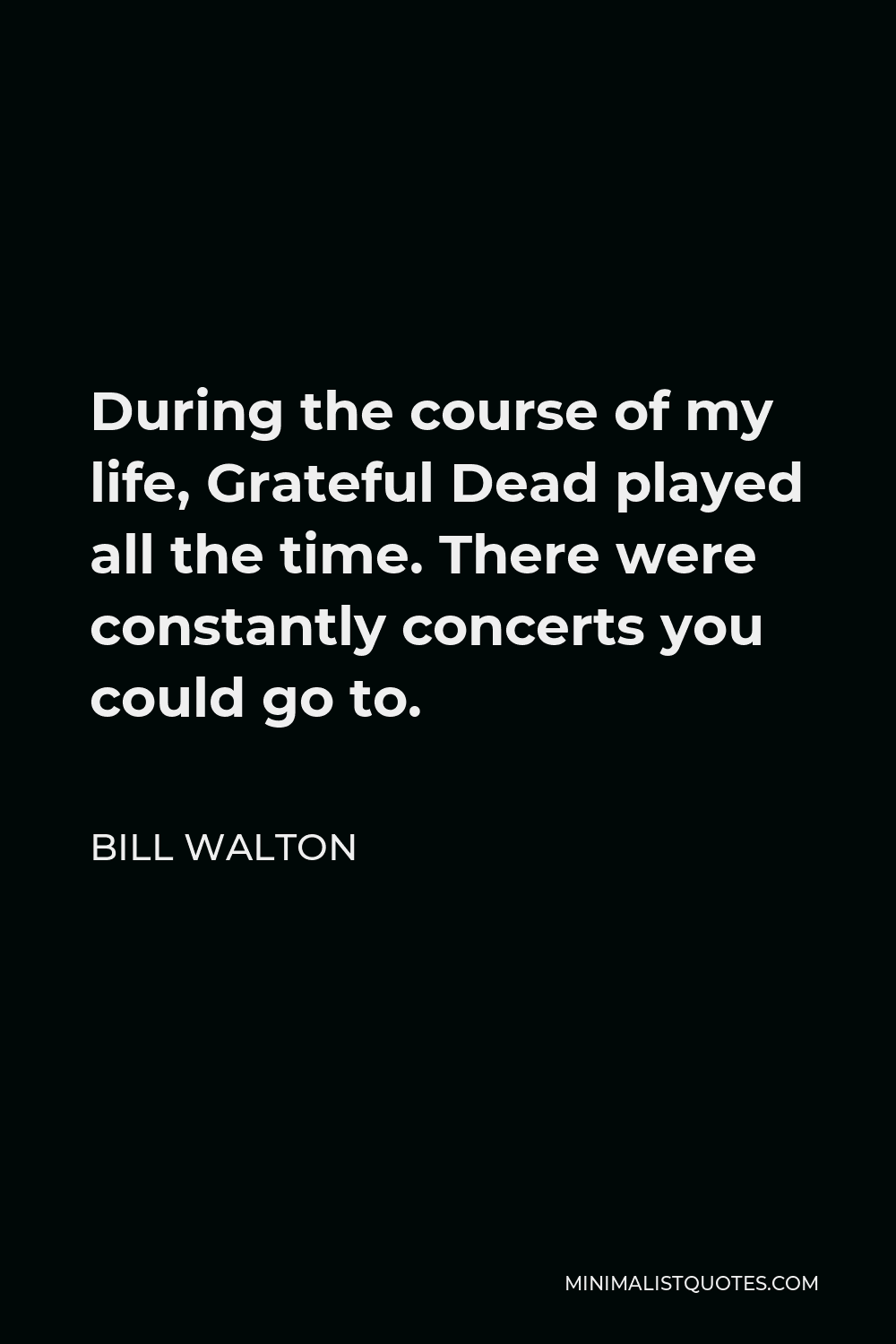 Bill Walton Quote - During the course of my life, Grateful Dead played all the time. There were constantly concerts you could go to.