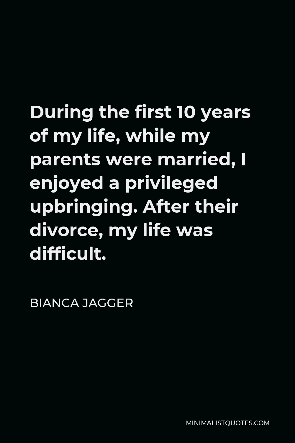 Bianca Jagger Quote - During the first 10 years of my life, while my parents were married, I enjoyed a privileged upbringing. After their divorce, my life was difficult.
