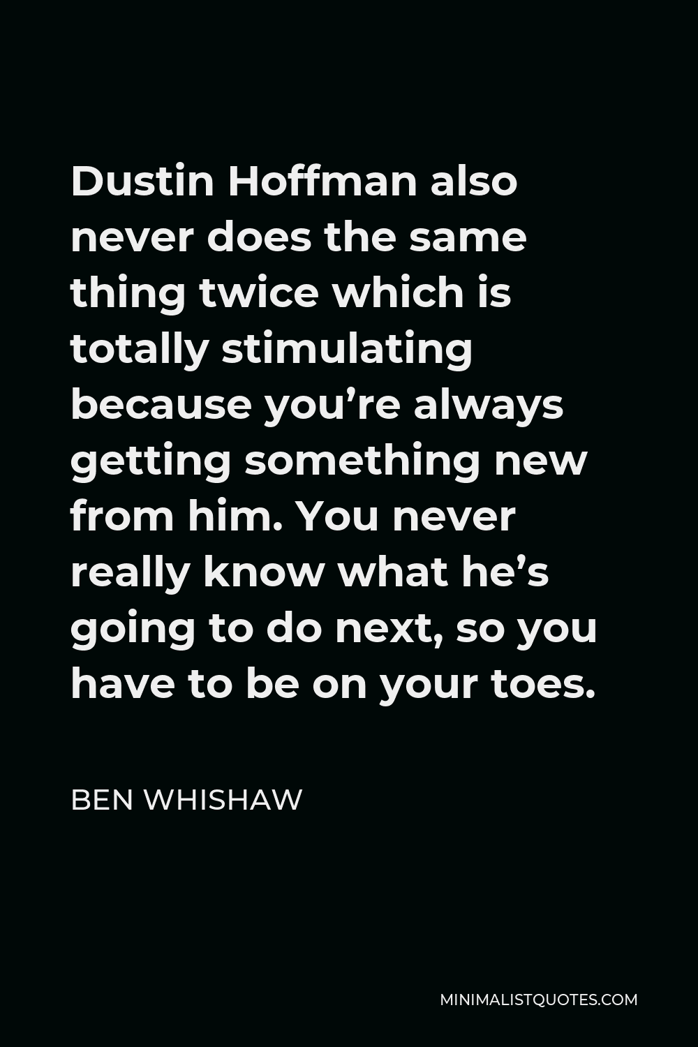 Ben Whishaw Quote - Dustin Hoffman also never does the same thing twice which is totally stimulating because you’re always getting something new from him. You never really know what he’s going to do next, so you have to be on your toes.