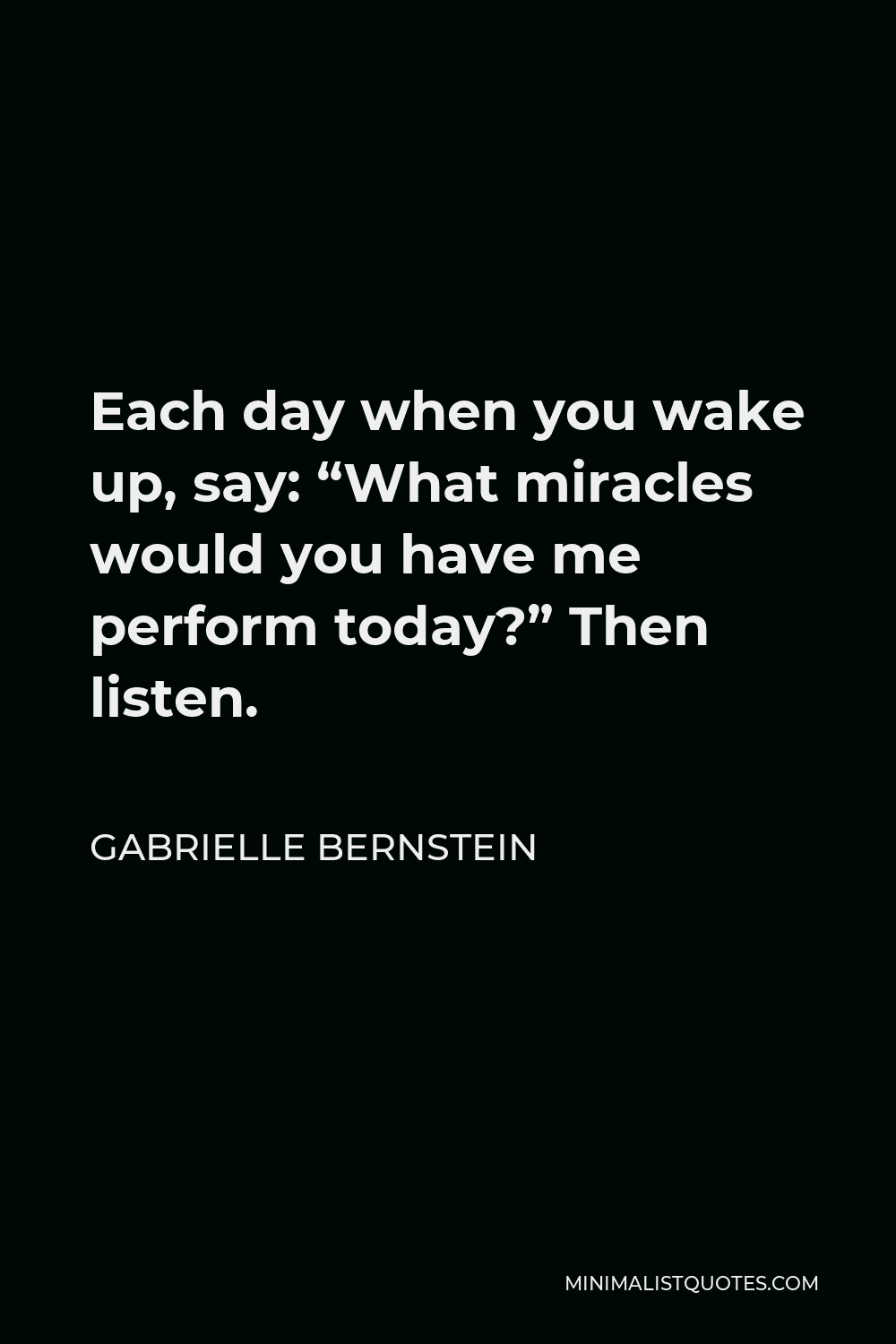 Gabrielle Bernstein Quote - Each day when you wake up, say: “What miracles would you have me perform today?” Then listen.