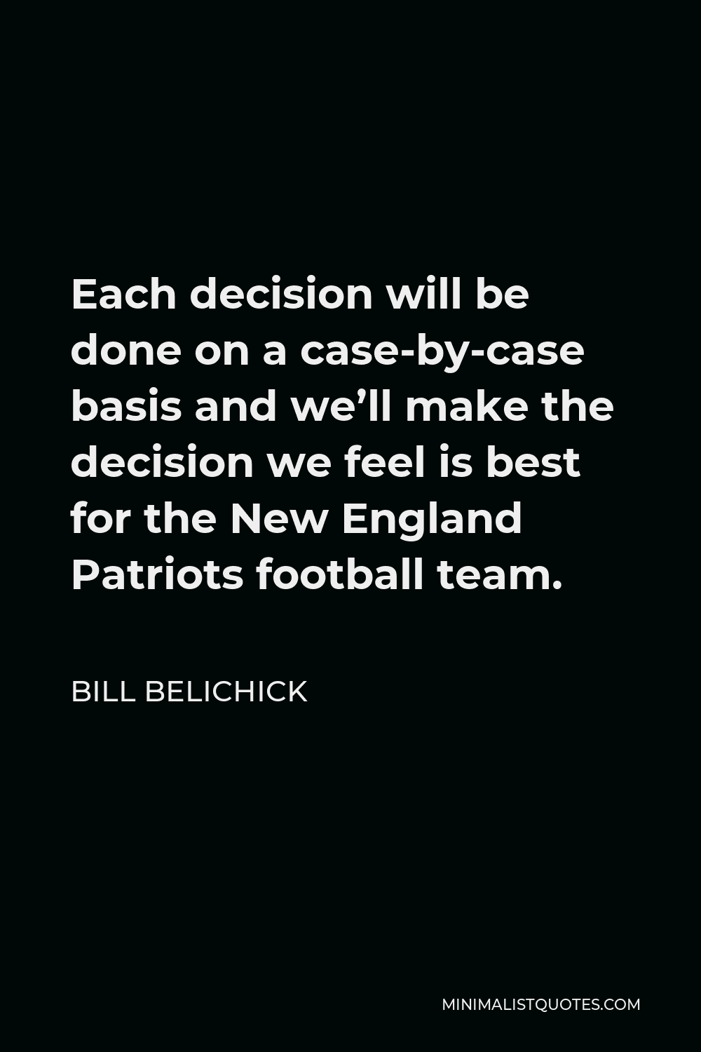 Bill Belichick Quote - Each decision will be done on a case-by-case basis and we’ll make the decision we feel is best for the New England Patriots football team.
