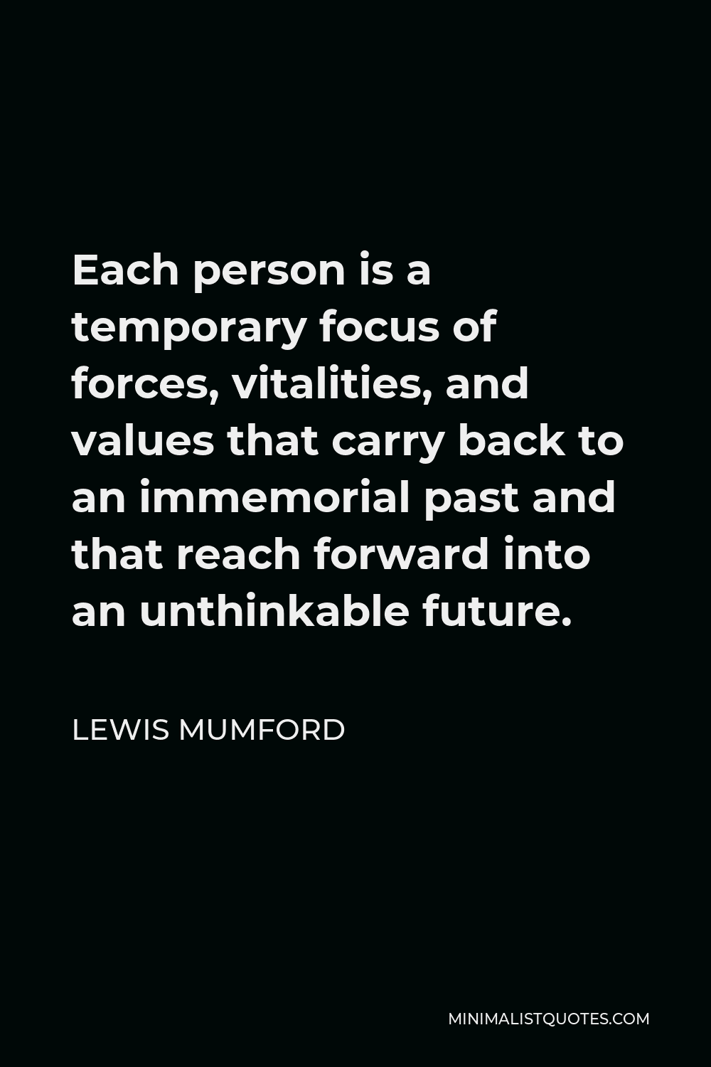 Lewis Mumford Quote - Each person is a temporary focus of forces, vitalities, and values that carry back to an immemorial past and that reach forward into an unthinkable future.