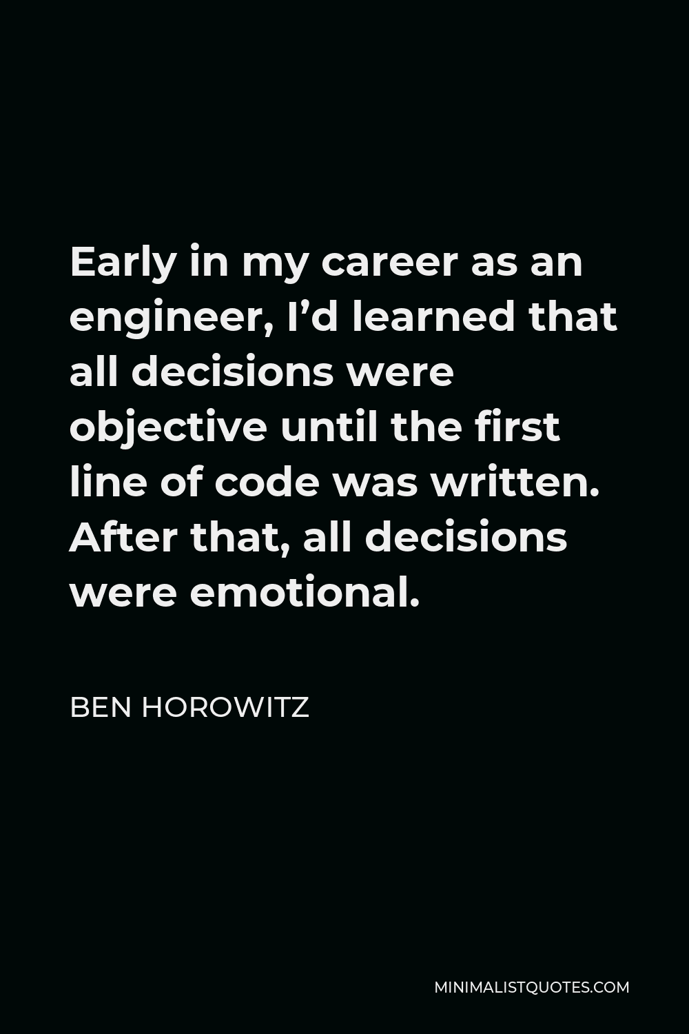 Ben Horowitz Quote - Early in my career as an engineer, I’d learned that all decisions were objective until the first line of code was written. After that, all decisions were emotional.