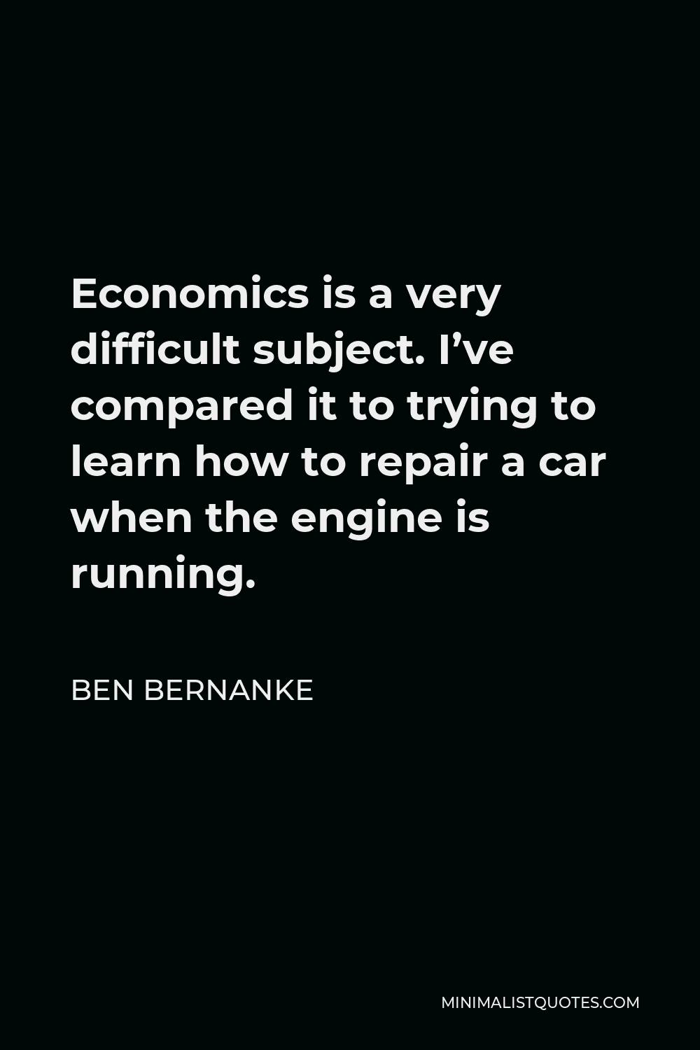 Ben Bernanke Quote - Economics is a very difficult subject. I’ve compared it to trying to learn how to repair a car when the engine is running.