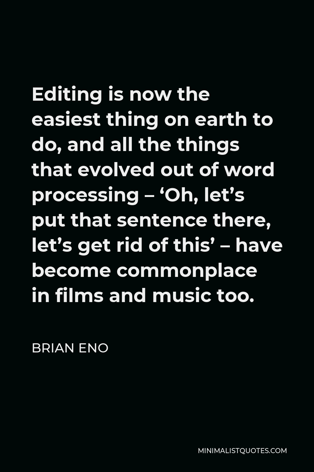 Brian Eno Quote - Editing is now the easiest thing on earth to do, and all the things that evolved out of word processing – ‘Oh, let’s put that sentence there, let’s get rid of this’ – have become commonplace in films and music too.