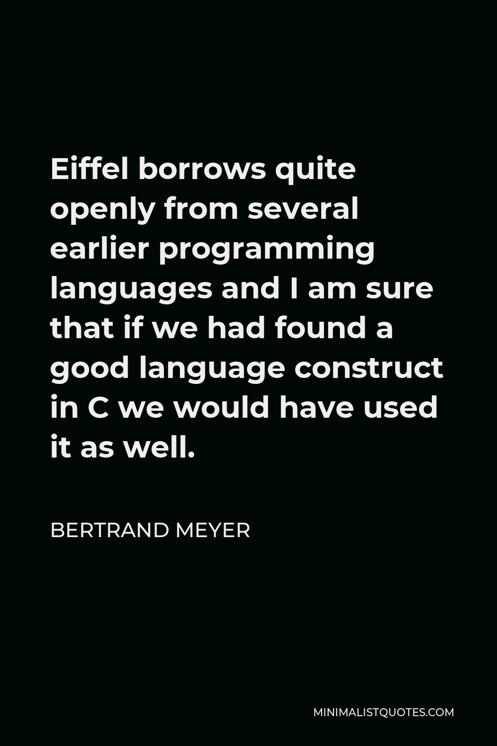 Bertrand Meyer Quote - Eiffel borrows quite openly from several earlier programming languages and I am sure that if we had found a good language construct in C we would have used it as well.
