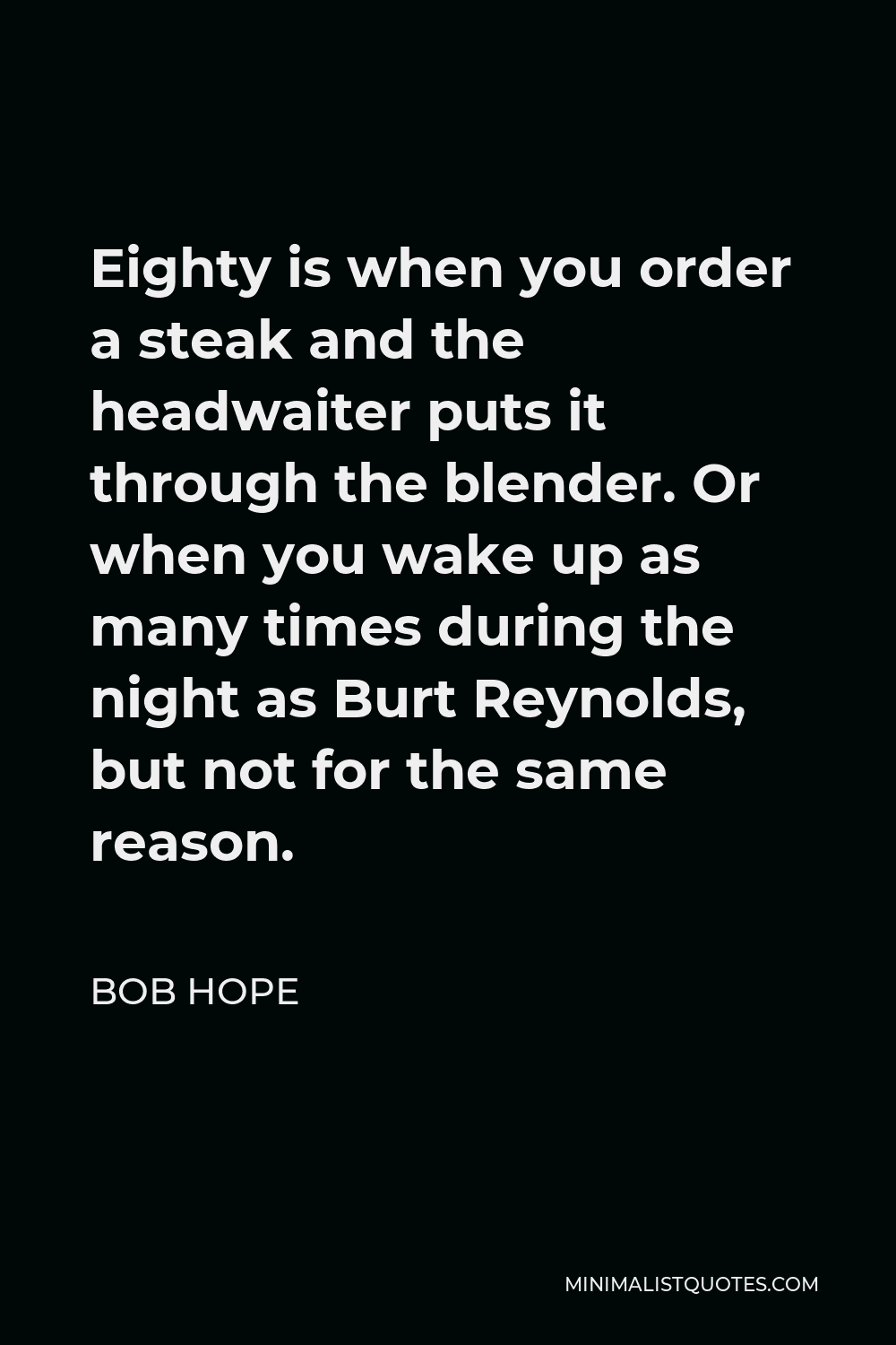 Bob Hope Quote - Eighty is when you order a steak and the headwaiter puts it through the blender. Or when you wake up as many times during the night as Burt Reynolds, but not for the same reason.