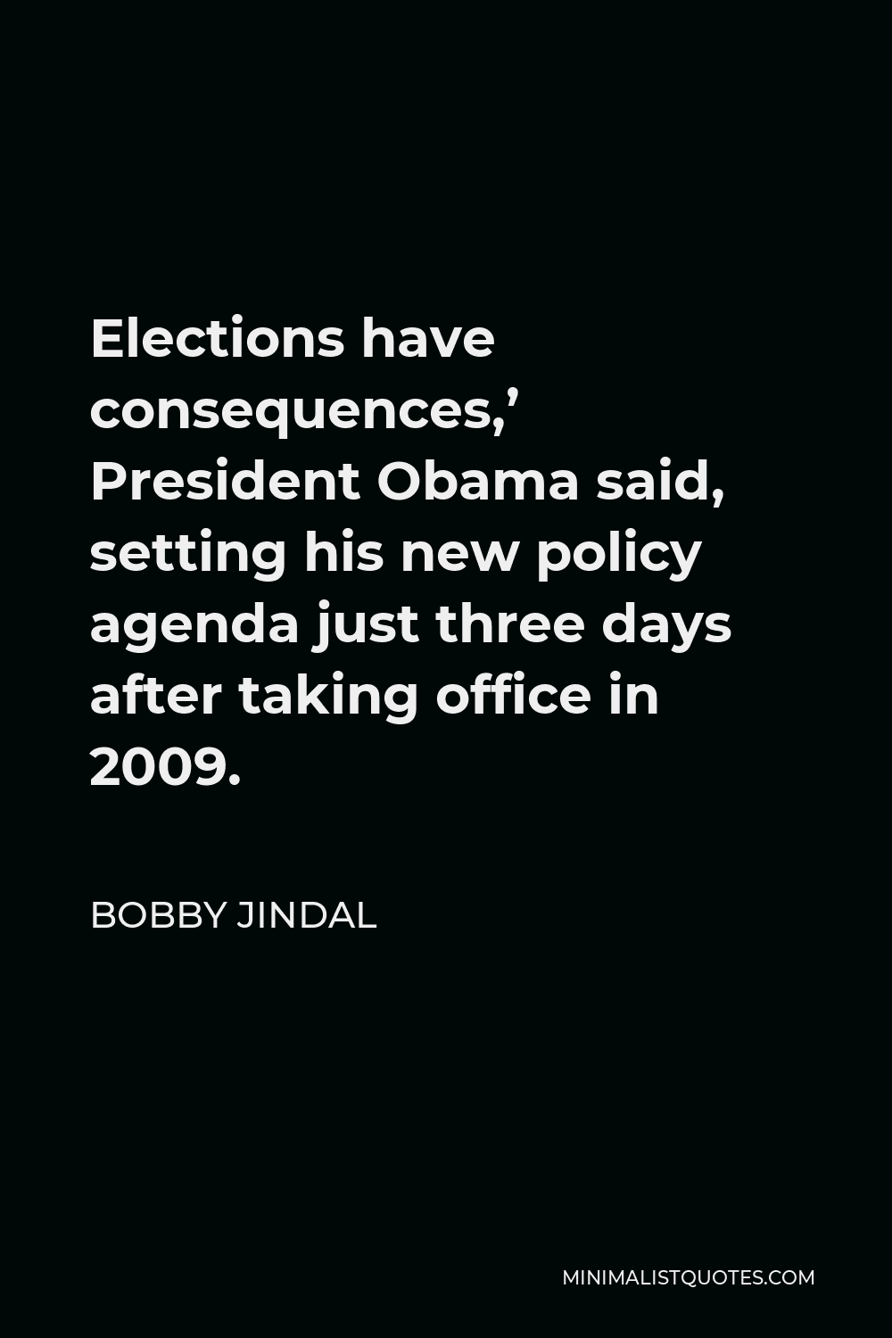 Bobby Jindal Quote - Elections have consequences,’ President Obama said, setting his new policy agenda just three days after taking office in 2009.