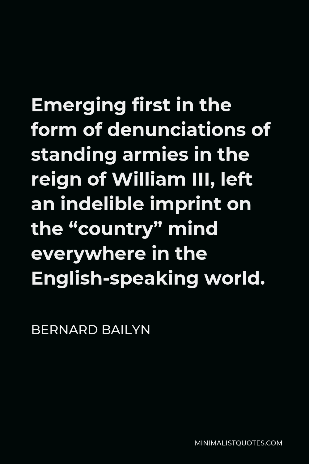 Bernard Bailyn Quote - Emerging first in the form of denunciations of standing armies in the reign of William III, left an indelible imprint on the “country” mind everywhere in the English-speaking world.
