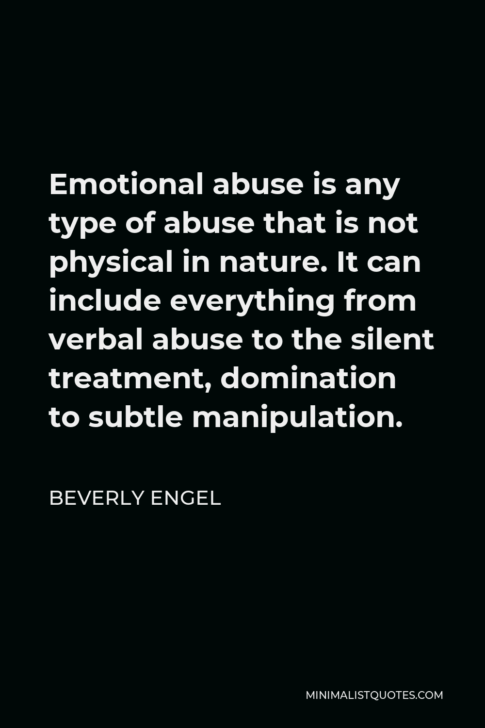 Beverly Engel Quote - Emotional abuse is any type of abuse that is not physical in nature. It can include everything from verbal abuse to the silent treatment, domination to subtle manipulation.