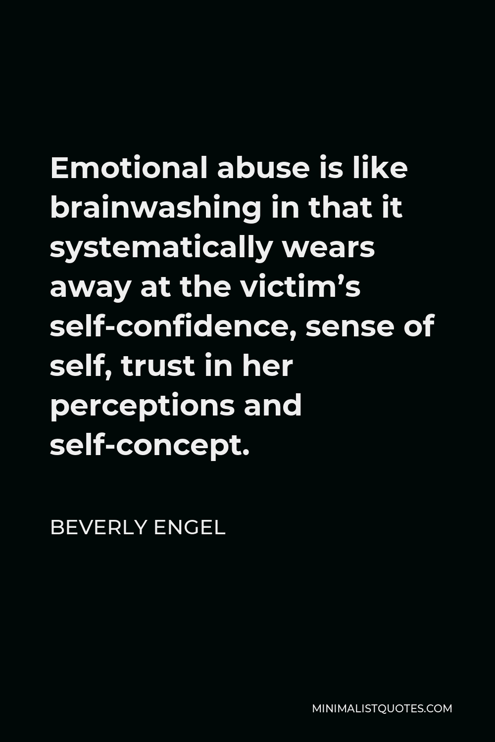 Beverly Engel Quote - Emotional abuse is like brainwashing in that it systematically wears away at the victim’s self-confidence, sense of self, trust in her perceptions and self-concept.