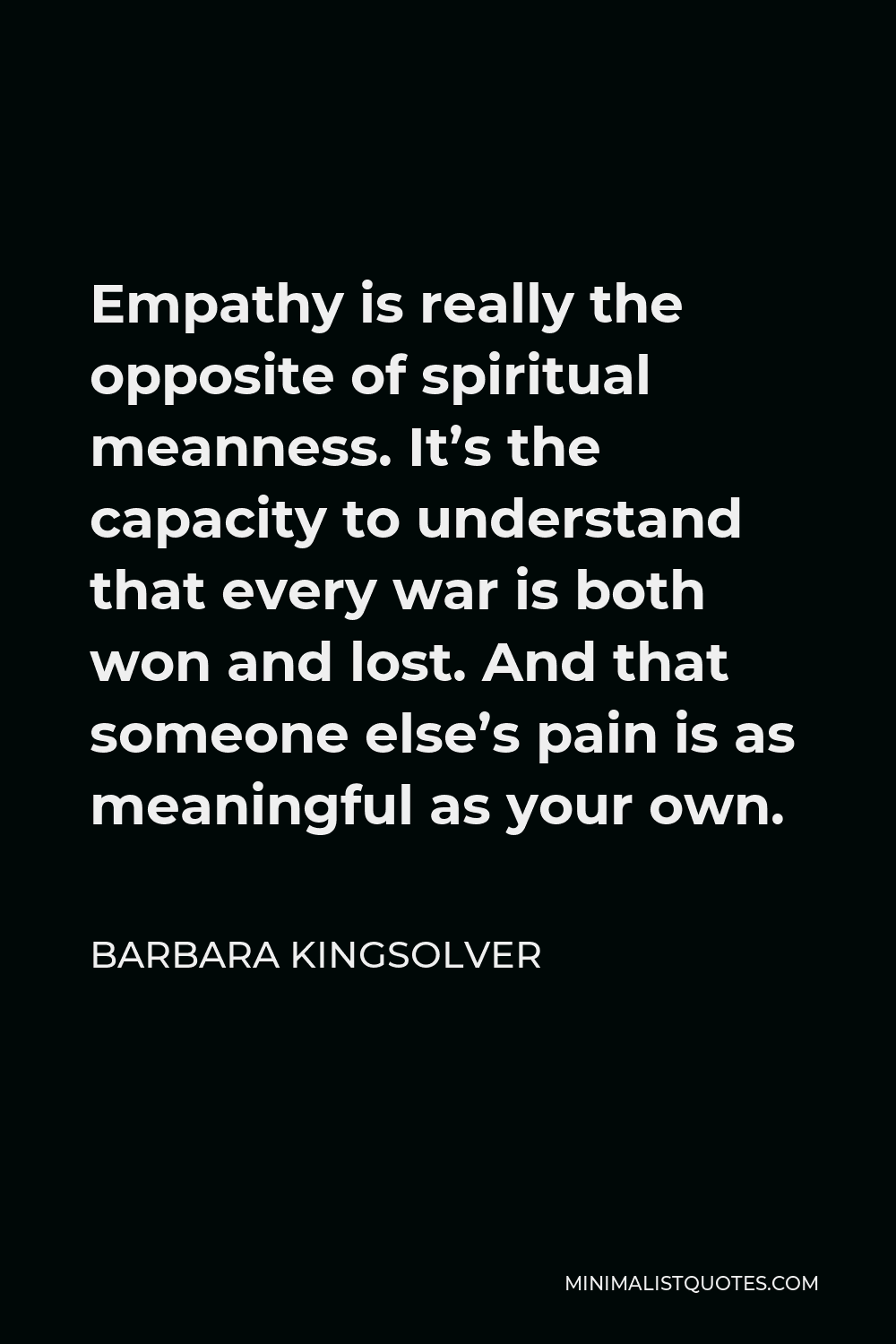 Barbara Kingsolver Quote - Empathy is really the opposite of spiritual meanness. It’s the capacity to understand that every war is both won and lost. And that someone else’s pain is as meaningful as your own.
