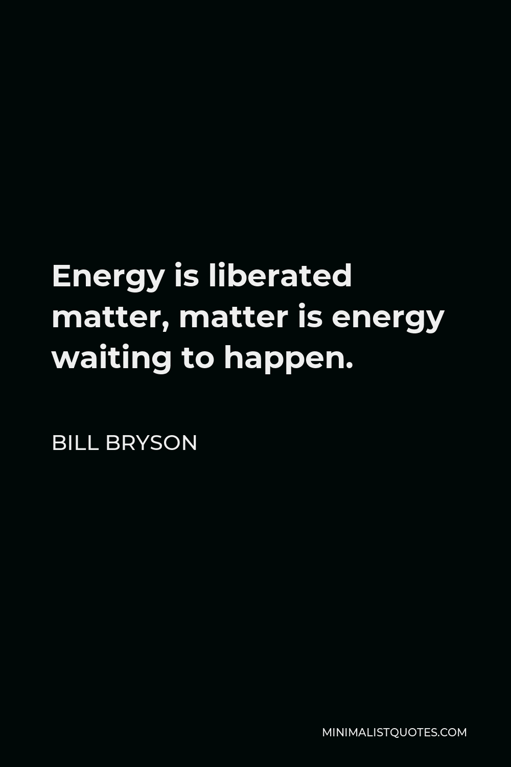 Bill Bryson Quote - Energy is liberated matter, matter is energy waiting to happen.