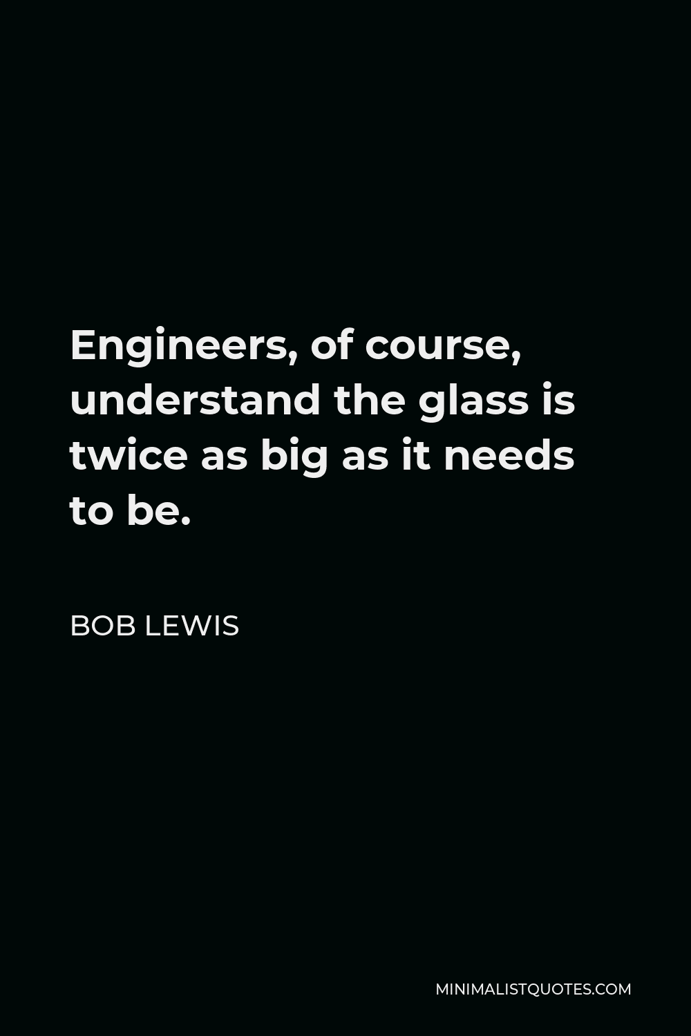 Bob Lewis Quote - Engineers, of course, understand the glass is twice as big as it needs to be.