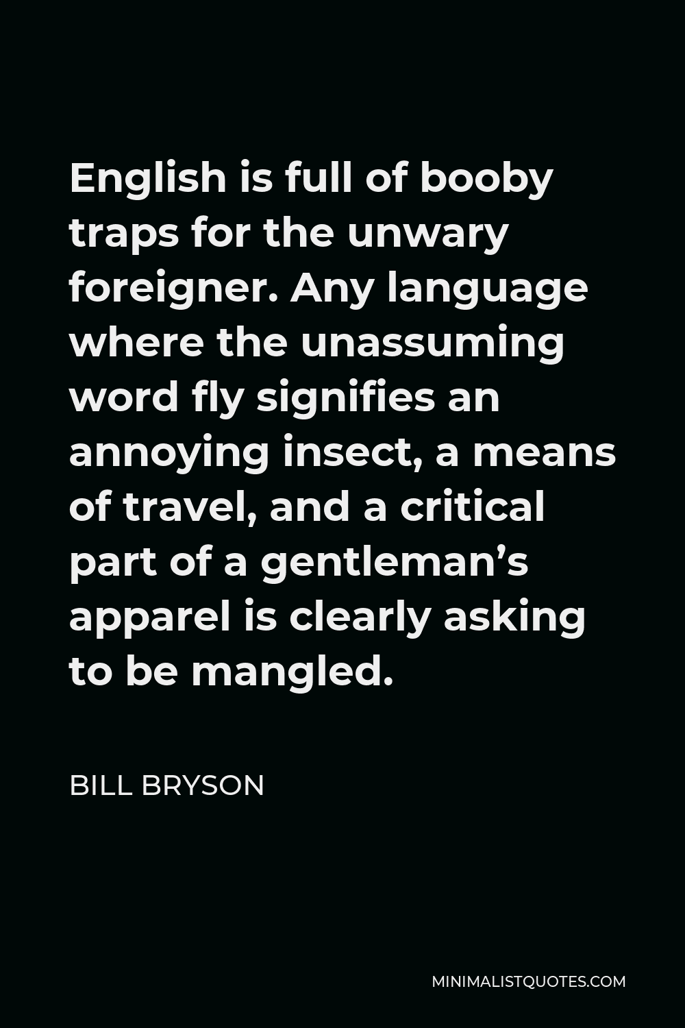 Bill Bryson Quote - English is full of booby traps for the unwary foreigner. Any language where the unassuming word fly signifies an annoying insect, a means of travel, and a critical part of a gentleman’s apparel is clearly asking to be mangled.