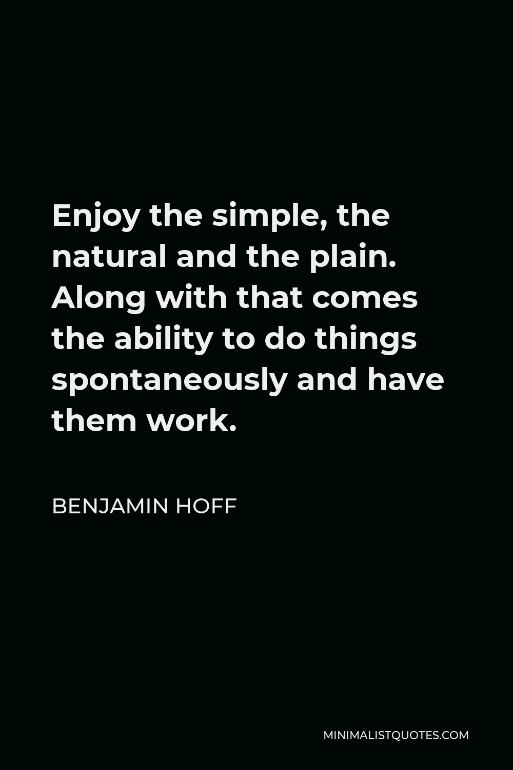 Benjamin Hoff Quote - Enjoy the simple, the natural and the plain. Along with that comes the ability to do things spontaneously and have them work.