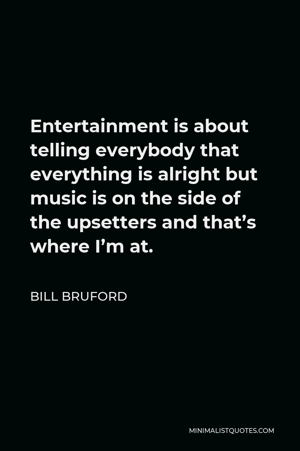 Bill Bruford Quote - Entertainment is about telling everybody that everything is alright but music is on the side of the upsetters and that’s where I’m at.