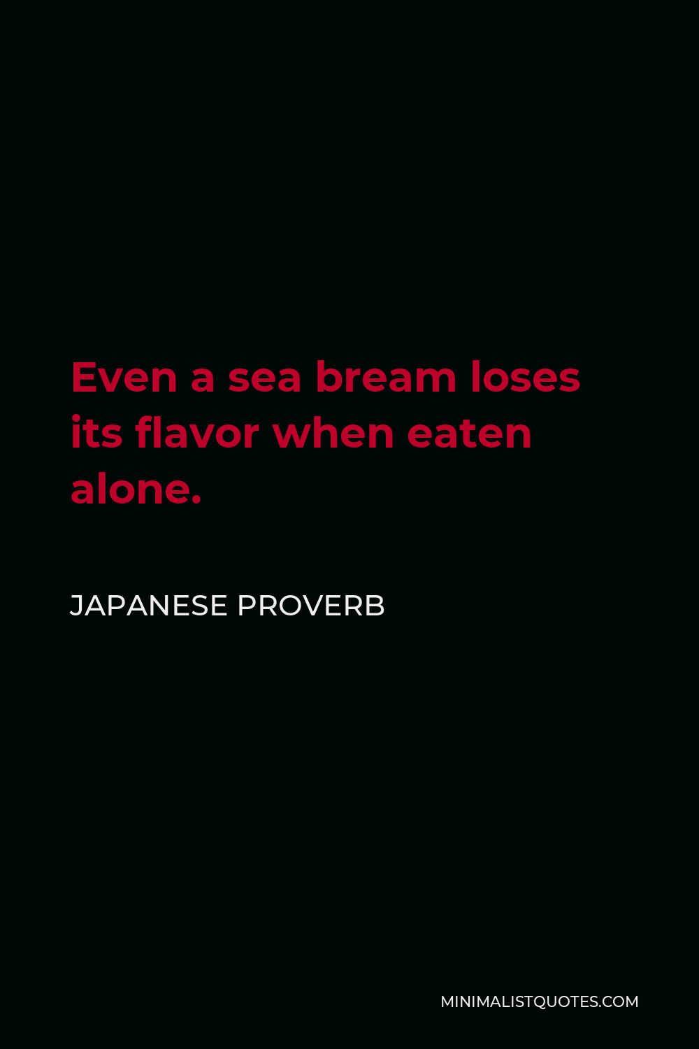 Japanese Proverb Quote - Even a sea bream loses its flavor when eaten alone.