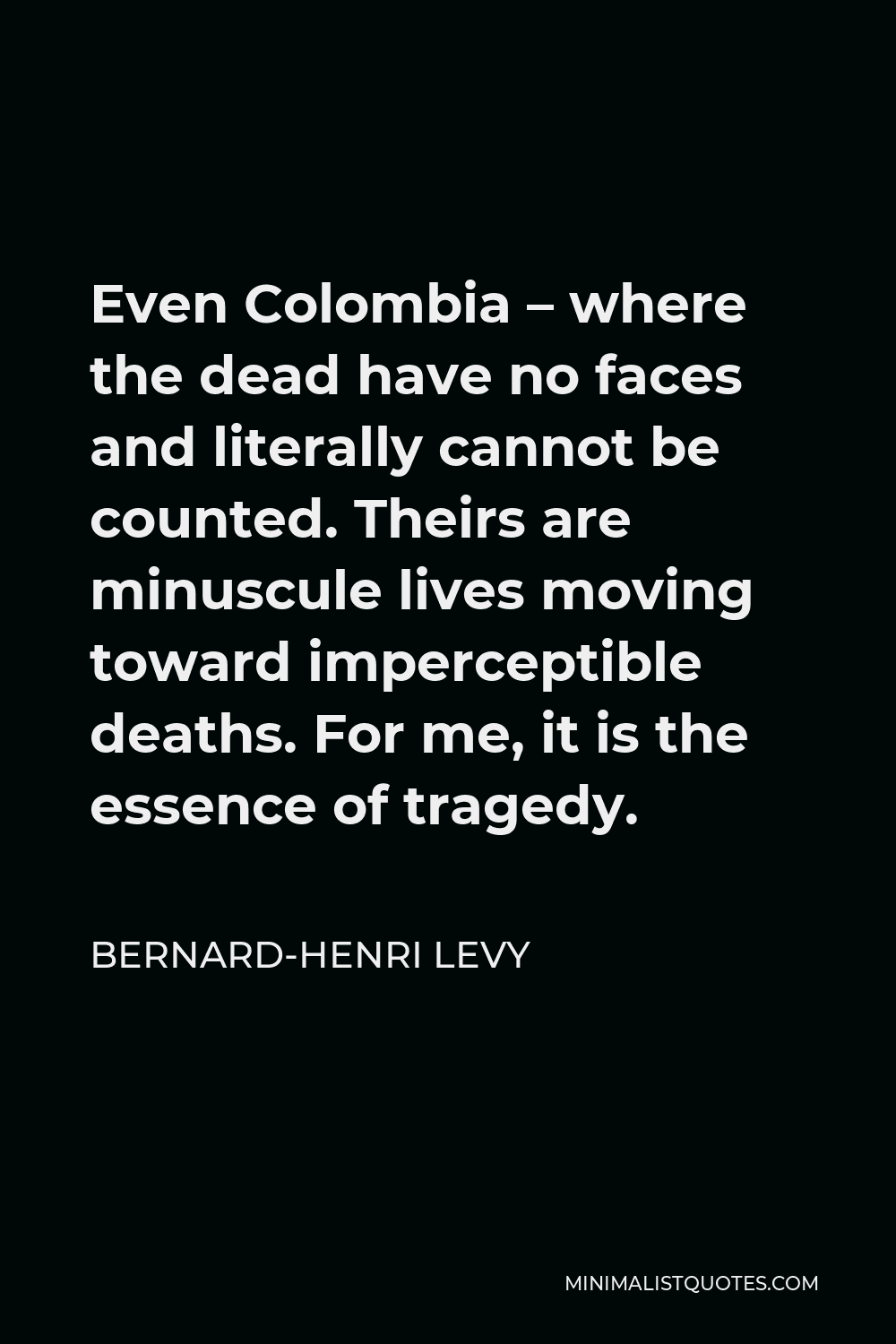 Bernard-Henri Levy Quote - Even Colombia – where the dead have no faces and literally cannot be counted. Theirs are minuscule lives moving toward imperceptible deaths. For me, it is the essence of tragedy.