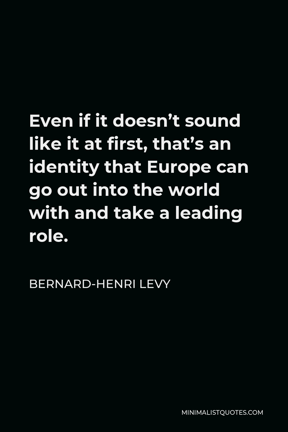 Bernard-Henri Levy Quote - Even if it doesn’t sound like it at first, that’s an identity that Europe can go out into the world with and take a leading role.