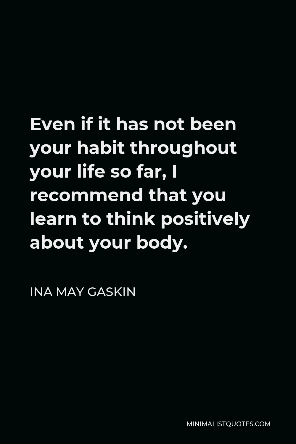Ina May Gaskin Quote - Even if it has not been your habit throughout your life so far, I recommend that you learn to think positively about your body.