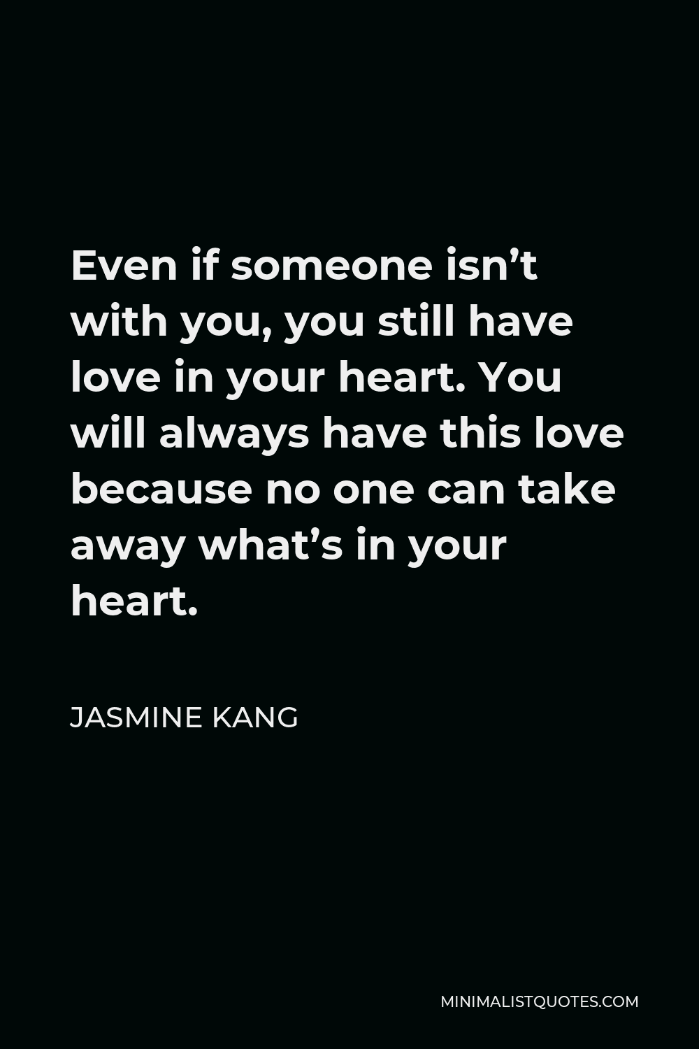 Jasmine Kang Quote - Even if someone isn’t with you, you still have love in your heart. You will always have this love because no one can take away what’s in your heart.