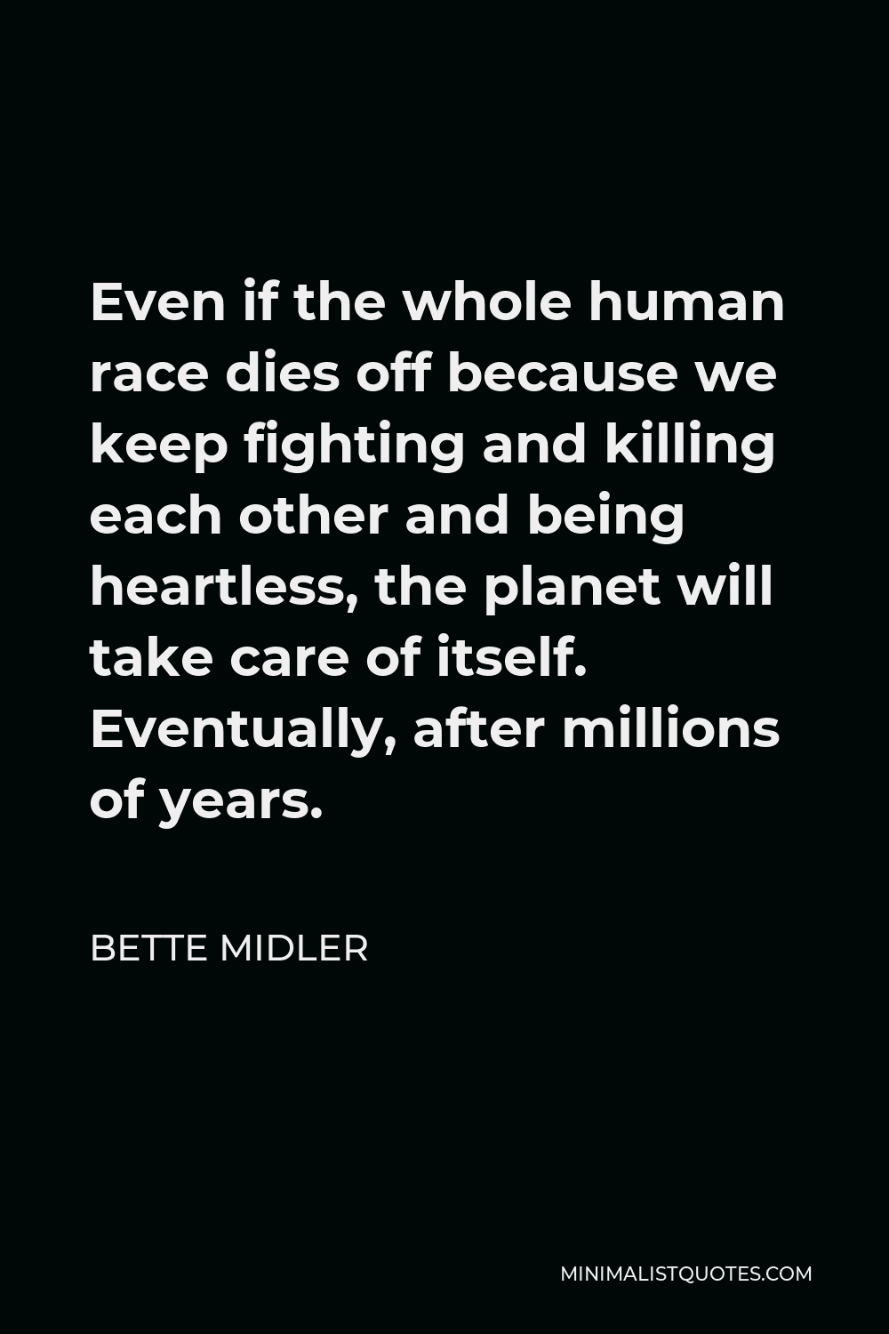 Bette Midler Quote - Even if the whole human race dies off because we keep fighting and killing each other and being heartless, the planet will take care of itself. Eventually, after millions of years.