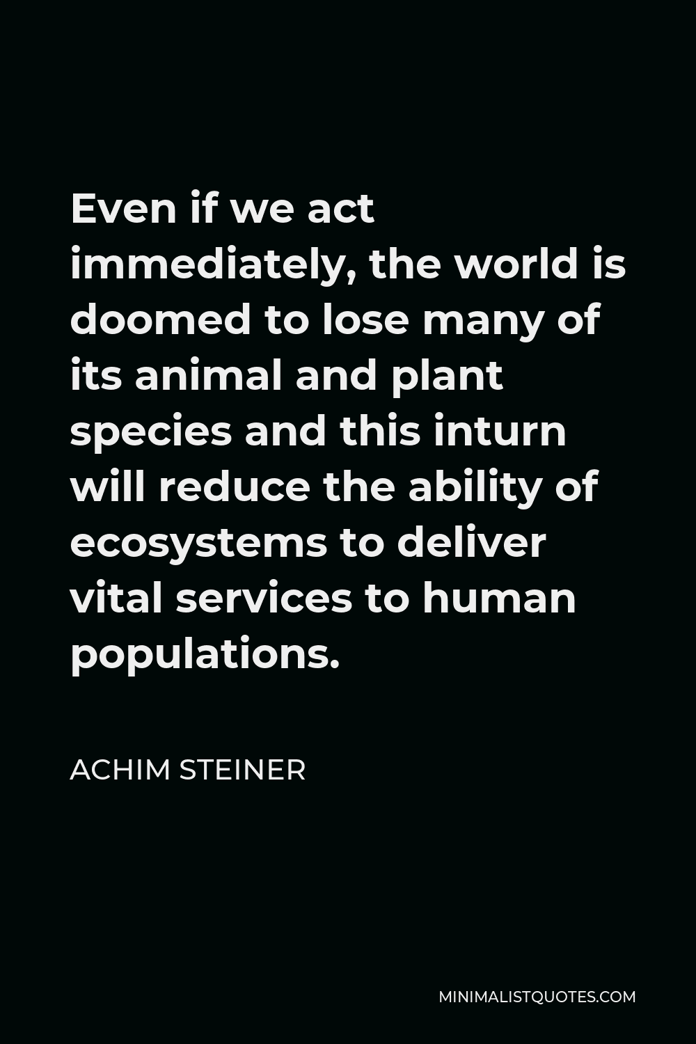 Achim Steiner Quote - Even if we act immediately, the world is doomed to lose many of its animal and plant species and this inturn will reduce the ability of ecosystems to deliver vital services to human populations.