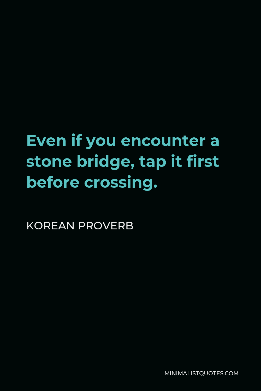 Korean Proverb Quote - Even if you encounter a stone bridge, tap it first before crossing.