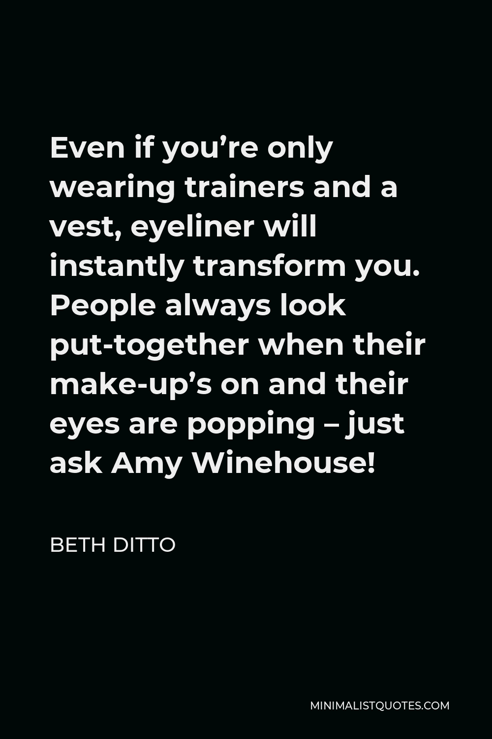 Beth Ditto Quote - Even if you’re only wearing trainers and a vest, eyeliner will instantly transform you. People always look put-together when their make-up’s on and their eyes are popping – just ask Amy Winehouse!