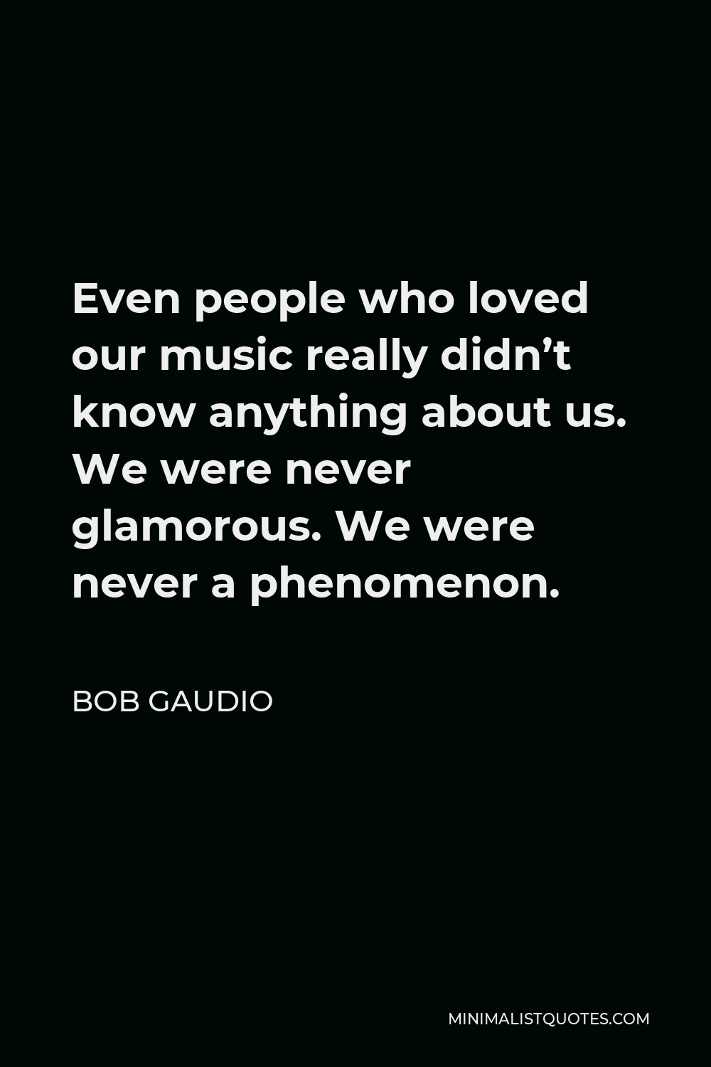Bob Gaudio Quote - Even people who loved our music really didn’t know anything about us. We were never glamorous. We were never a phenomenon.