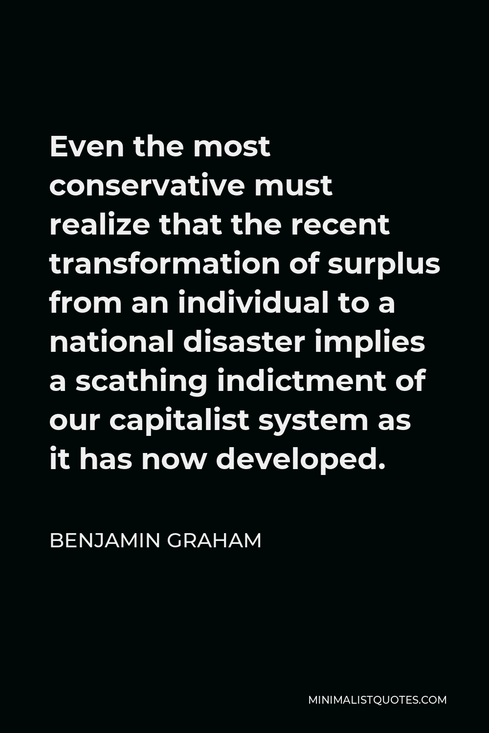 Benjamin Graham Quote - Even the most conservative must realize that the recent transformation of surplus from an individual to a national disaster implies a scathing indictment of our capitalist system as it has now developed.