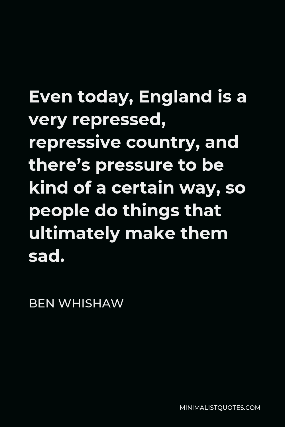 Ben Whishaw Quote - Even today, England is a very repressed, repressive country, and there’s pressure to be kind of a certain way, so people do things that ultimately make them sad.