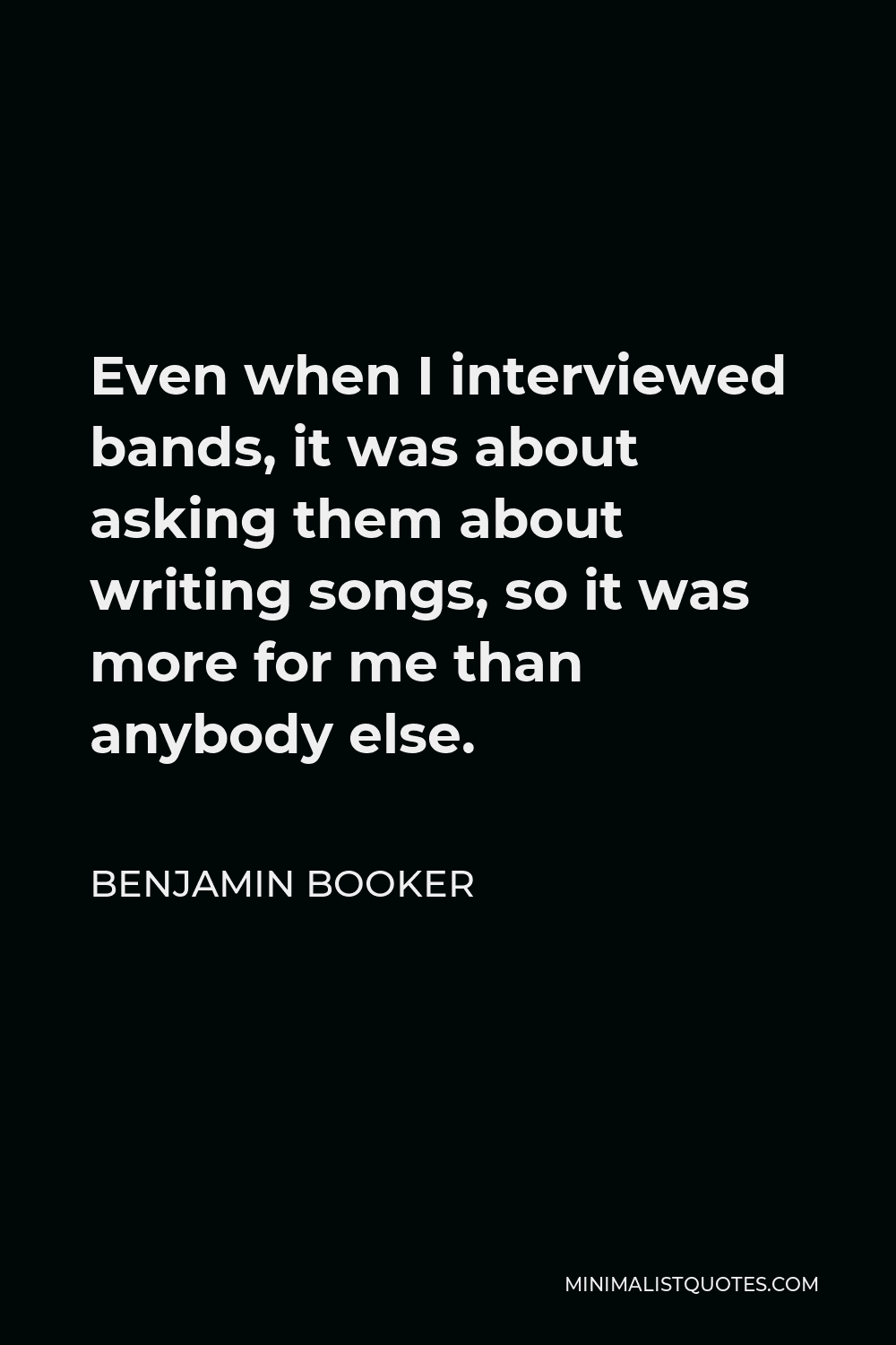 Benjamin Booker Quote - Even when I interviewed bands, it was about asking them about writing songs, so it was more for me than anybody else.