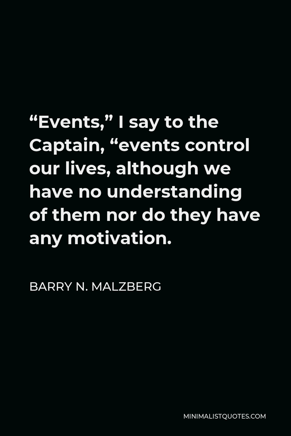 Barry N. Malzberg Quote - “Events,” I say to the Captain, “events control our lives, although we have no understanding of them nor do they have any motivation.