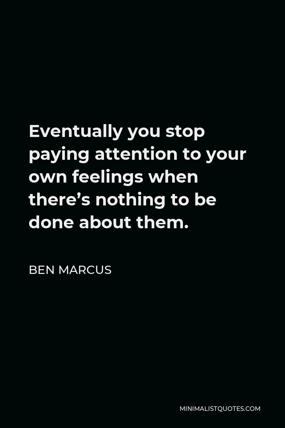 Ben Marcus Quote - Eventually you stop paying attention to your own feelings when there’s nothing to be done about them.