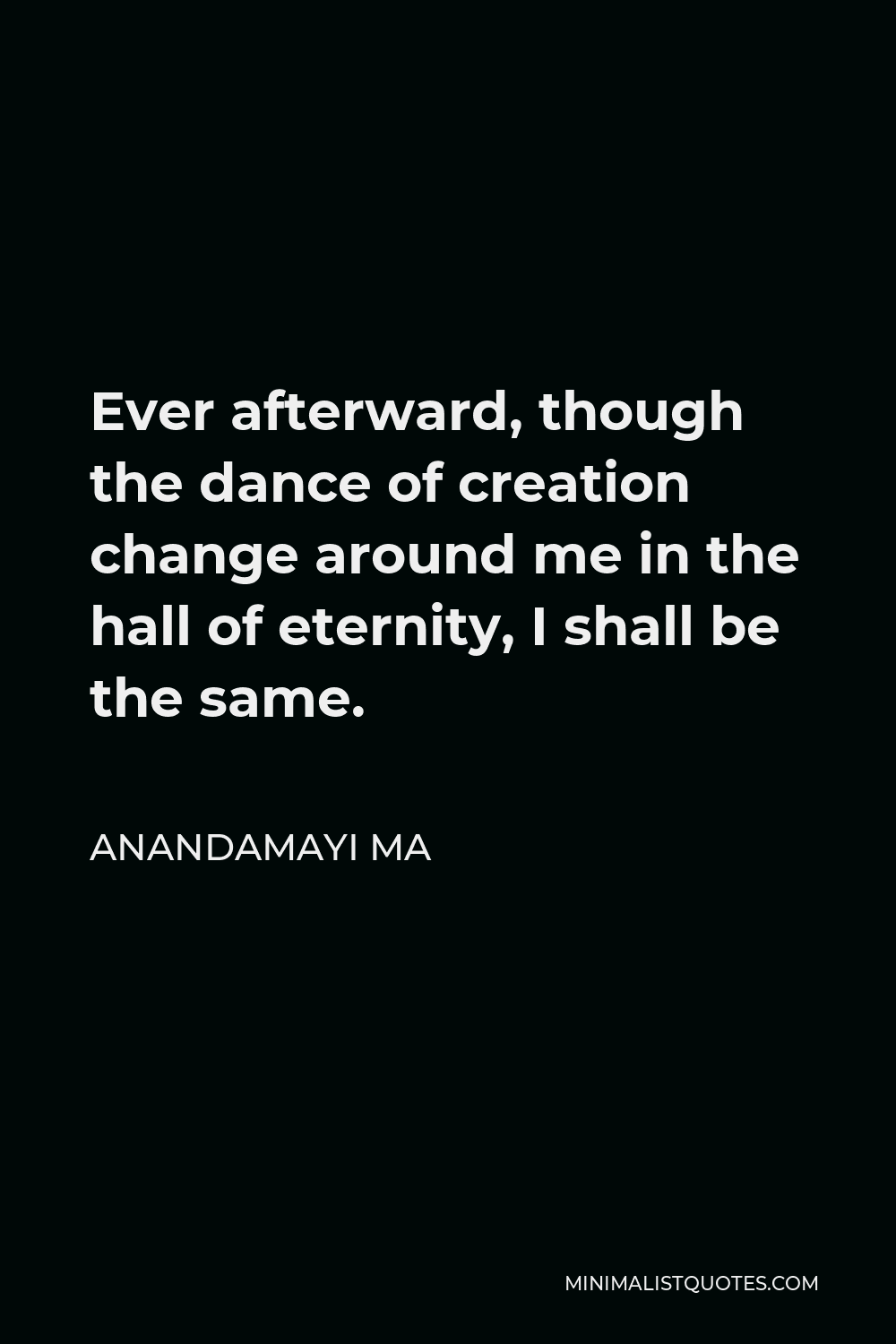 Anandamayi Ma Quote - Ever afterward, though the dance of creation change around me in the hall of eternity, I shall be the same.
