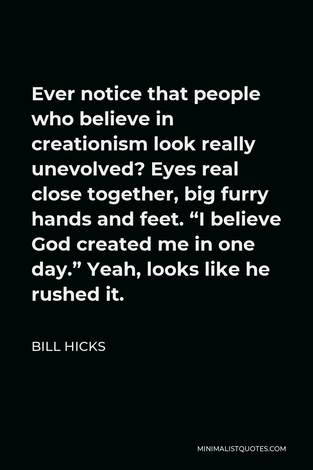 Bill Hicks Quote - Ever notice that people who believe in creationism look really unevolved? Eyes real close together, big furry hands and feet. “I believe God created me in one day.” Yeah, looks like he rushed it.